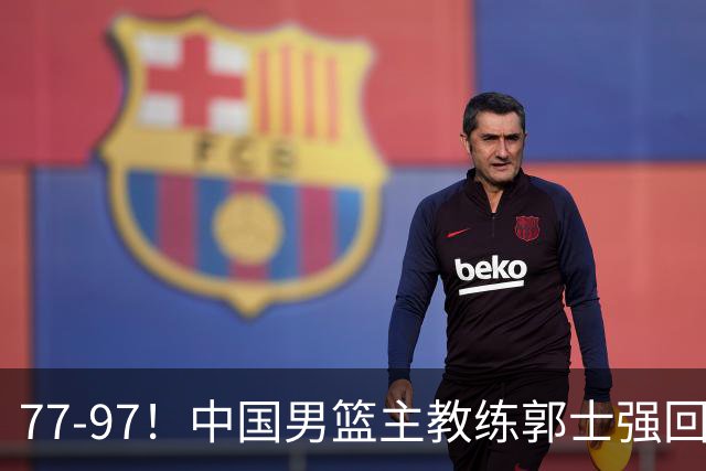 77-97！中国男篮主教练郭士强回应，日本媒体点评，韩国媒体发声